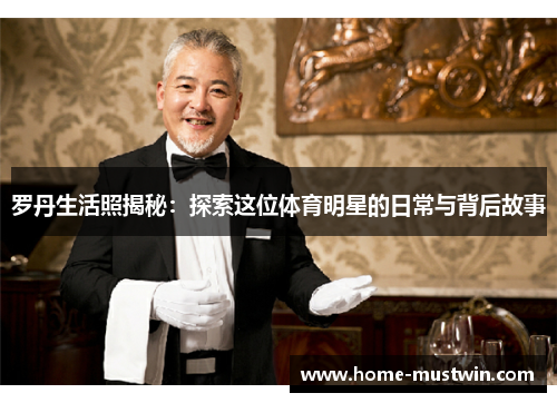 罗丹生活照揭秘：探索这位体育明星的日常与背后故事